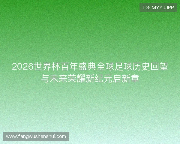 2026世界杯百年盛典全球足球历史回望与未来荣耀新纪元启新章